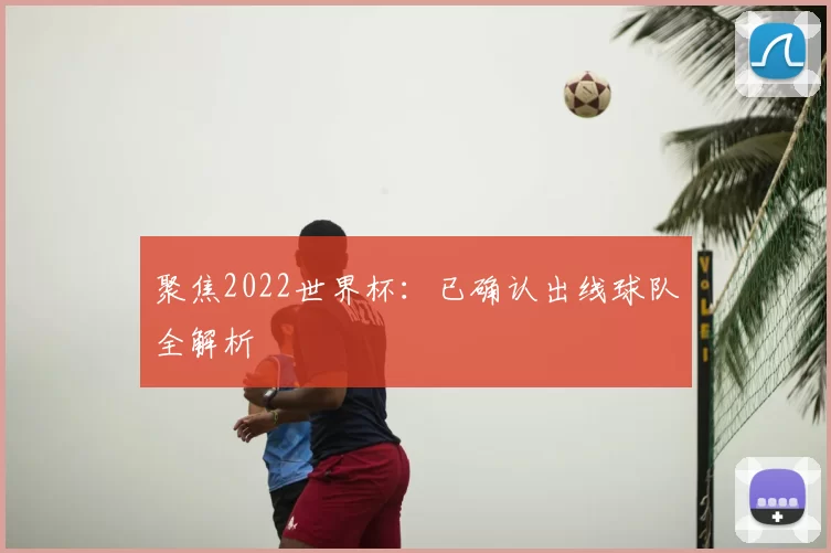 聚焦2022世界杯:已确认出线球队全解析