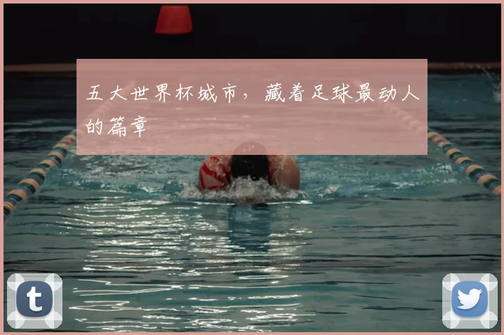 五大世界杯城市,藏着足球最动人的篇章
