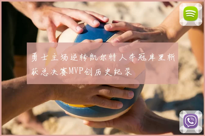 勇士主场逆转凯尔特人夺冠库里斩获总决赛MVP创历史纪录