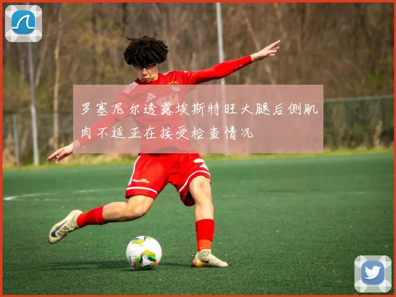 罗塞尼尔透露埃斯特旺大腿后侧肌肉不适正在接受检查情况