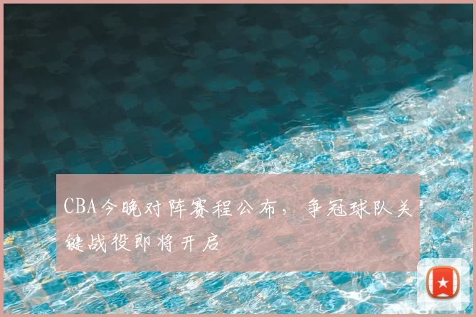 CBA今晚对阵赛程公布，争冠球队关键战役即将开启