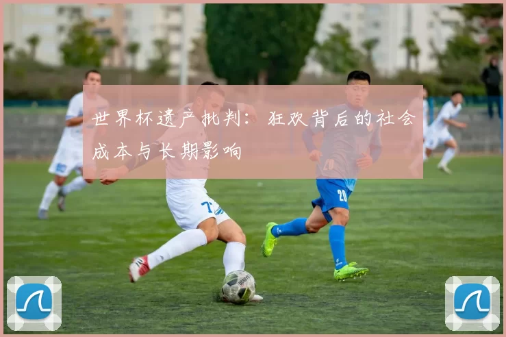 世界杯遗产批判：狂欢背后的社会成本与长期影响