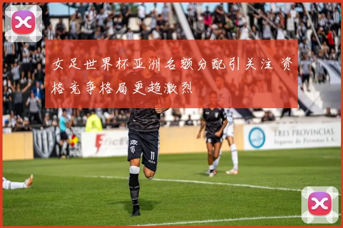 女足世界杯亚洲名额分配引关注 资格竞争格局更趋激烈