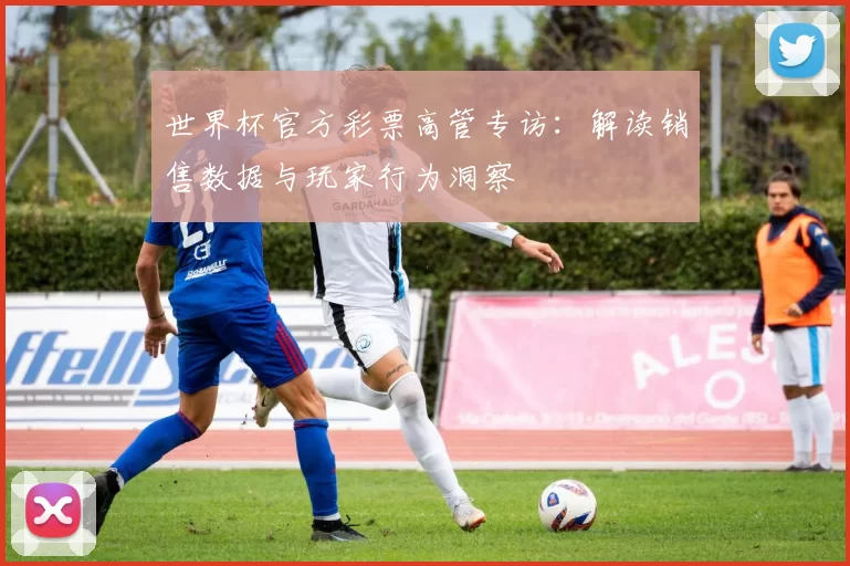 世界杯官方彩票高管专访:解读销售数据与玩家行为洞察