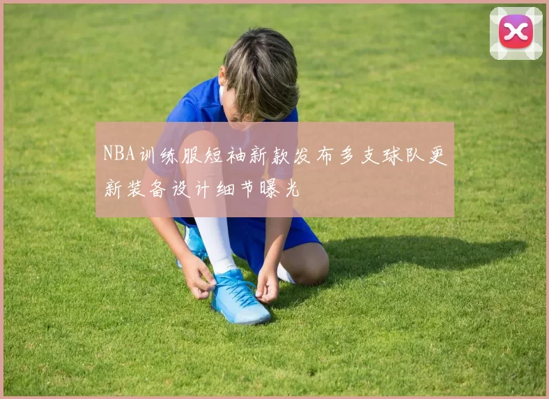 NBA训练服短袖新款发布多支球队更新装备设计细节曝光