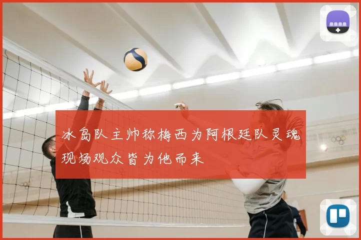 冰岛队主帅称梅西为阿根廷队灵魂现场观众皆为他而来
