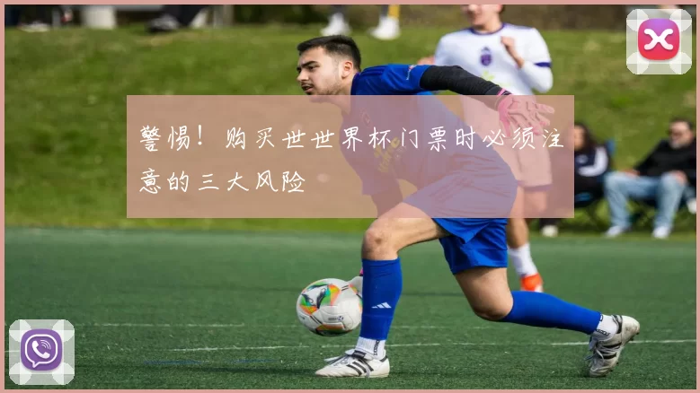 警惕!购买世世界杯门票时必须注意的三大风险