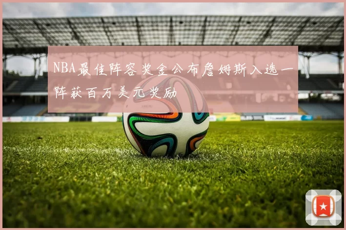 NBA最佳阵容奖金公布詹姆斯入选一阵获百万美元奖励