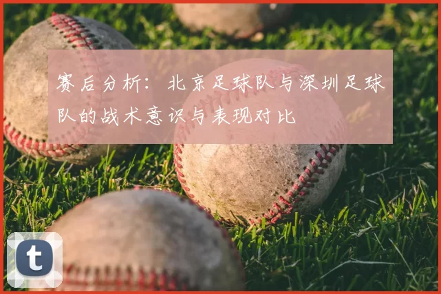 赛后分析：北京足球队与深圳足球队的战术意识与表现对比
