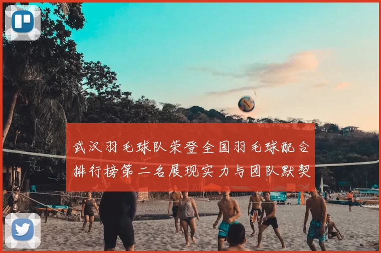 武汉羽毛球队荣登全国羽毛球配合排行榜第二名展现实力与团队默契