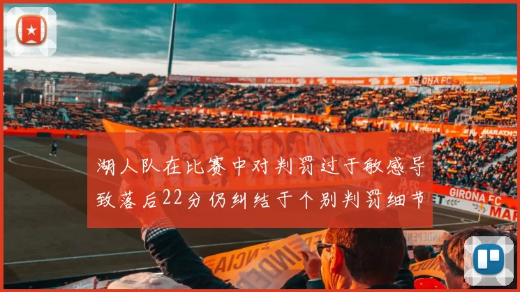 湖人队在比赛中对判罚过于敏感导致落后22分仍纠结于个别判罚细节