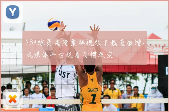 NBA球员高清集锦视频下载量激增,流媒体平台观看习惯改变