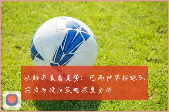 从赔率表看走势：巴西世界杯球队实力与投注策略深度分析