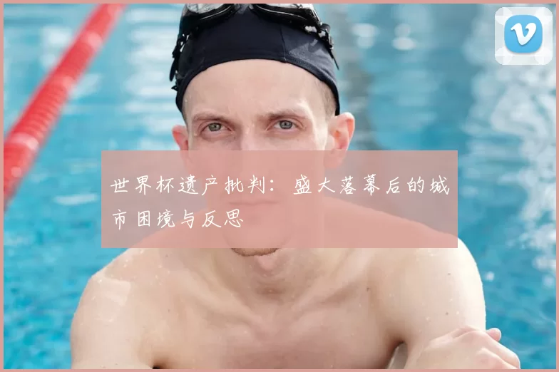 世界杯遗产批判：盛大落幕后的城市困境与反思