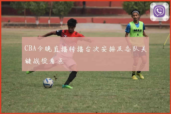 CBA今晚直播转播台次安排及各队关键战役看点