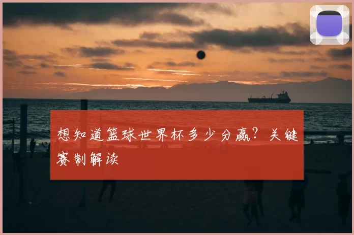 想知道篮球世界杯多少分赢?关键赛制解读