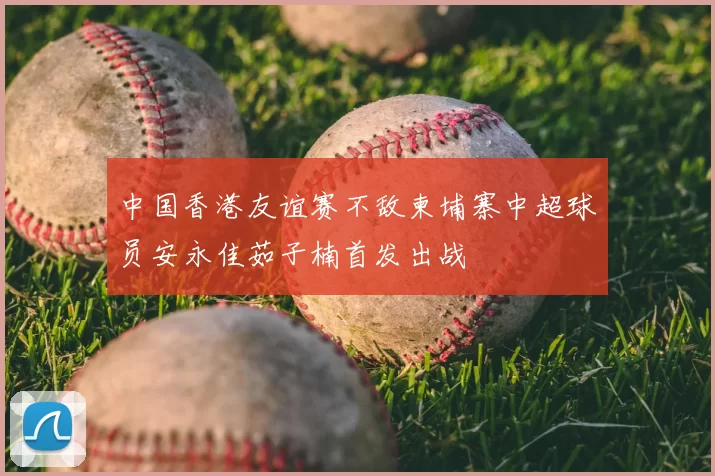 中国香港友谊赛不敌柬埔寨中超球员安永佳茹子楠首发出战