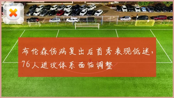 布伦森伤病复出后首秀表现低迷，76人进攻体系面临调整