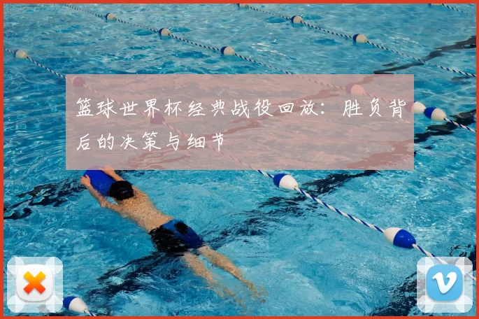 篮球世界杯经典战役回放：胜负背后的决策与细节