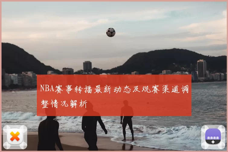 NBA赛事转播最新动态及观赛渠道调整情况解析