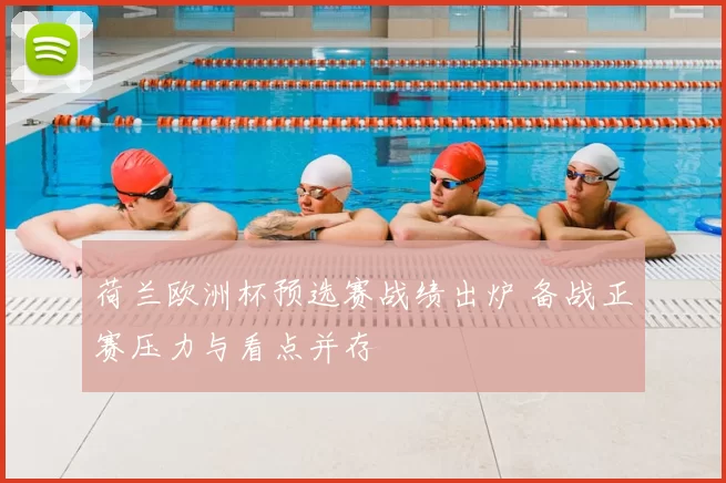 荷兰欧洲杯预选赛战绩出炉 备战正赛压力与看点并存