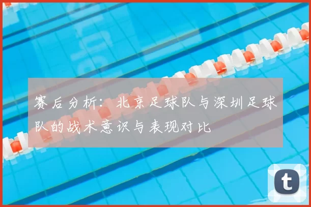 赛后分析：北京足球队与深圳足球队的战术意识与表现对比
