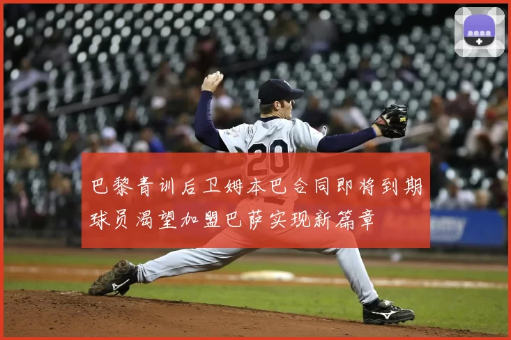 巴黎青训后卫姆本巴合同即将到期球员渴望加盟巴萨实现新篇章