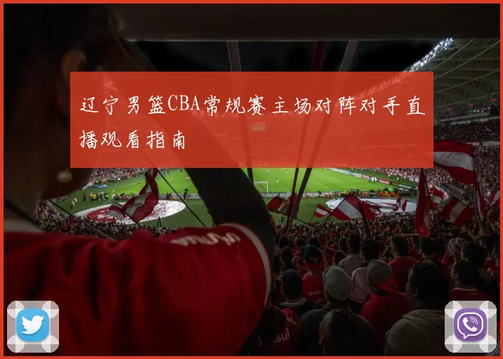 辽宁男篮CBA常规赛主场对阵对手直播观看指南