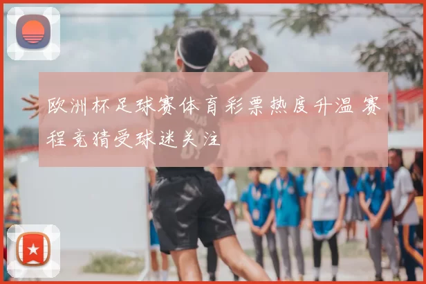欧洲杯足球赛体育彩票热度升温 赛程竞猜受球迷关注