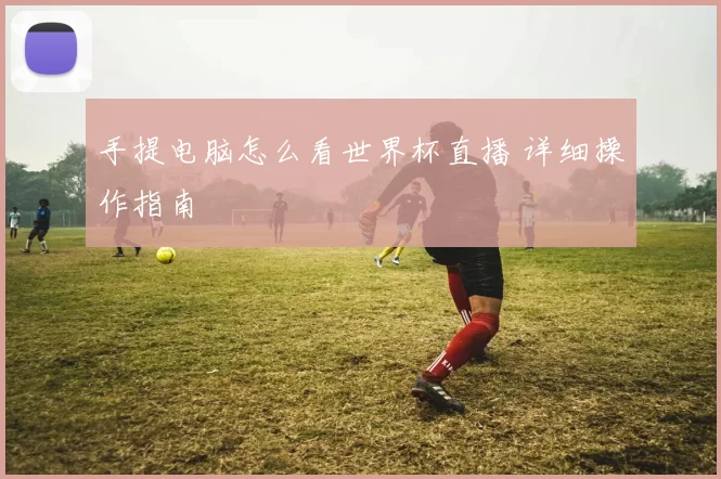 手提电脑怎么看世界杯直播 详细操作指南
