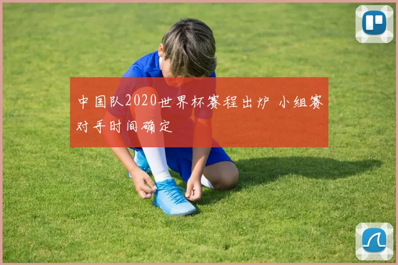 中国队2020世界杯赛程出炉 小组赛对手时间确定