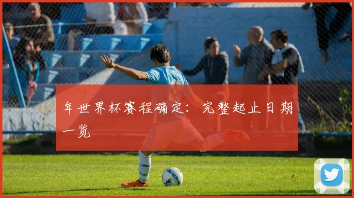 年世界杯赛程确定:完整起止日期一览