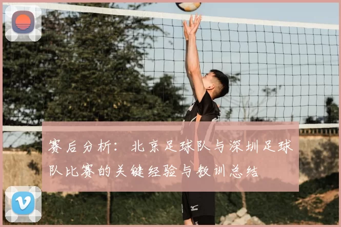 赛后分析:北京足球队与深圳足球队比赛的关键经验与教训总结