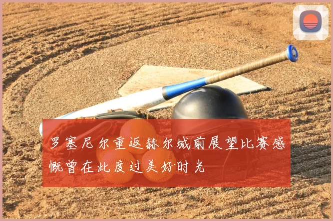 罗塞尼尔重返赫尔城前展望比赛感慨曾在此度过美好时光