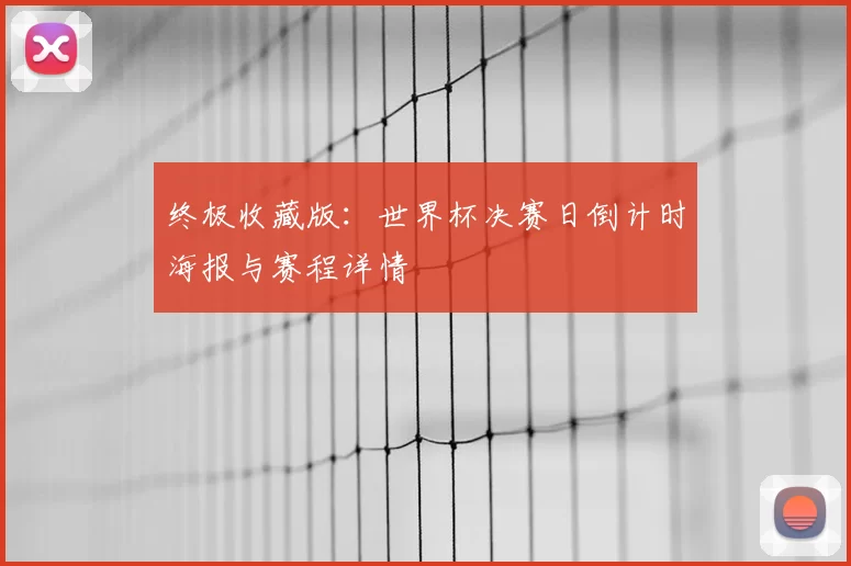 终极收藏版:世界杯决赛日倒计时海报与赛程详情