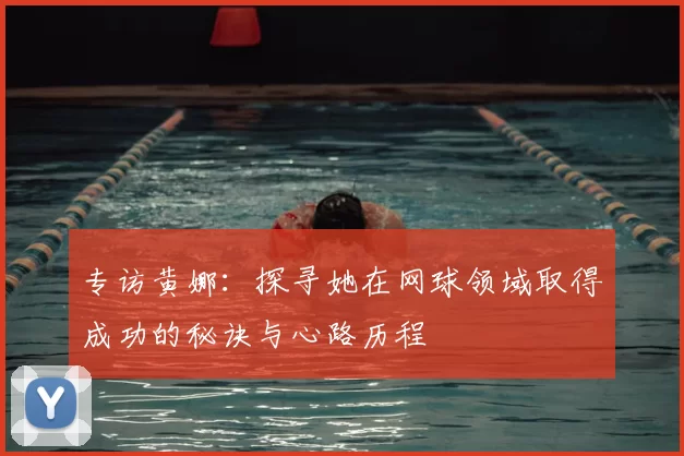 专访黄娜：探寻她在网球领域取得成功的秘诀与心路历程