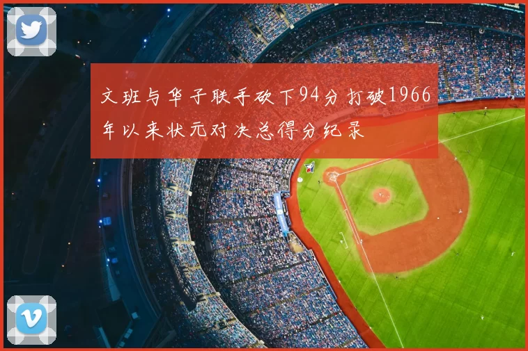 文班与华子联手砍下94分打破1966年以来状元对决总得分纪录