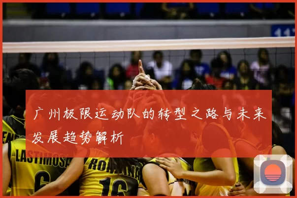 广州极限运动队的转型之路与未来发展趋势解析