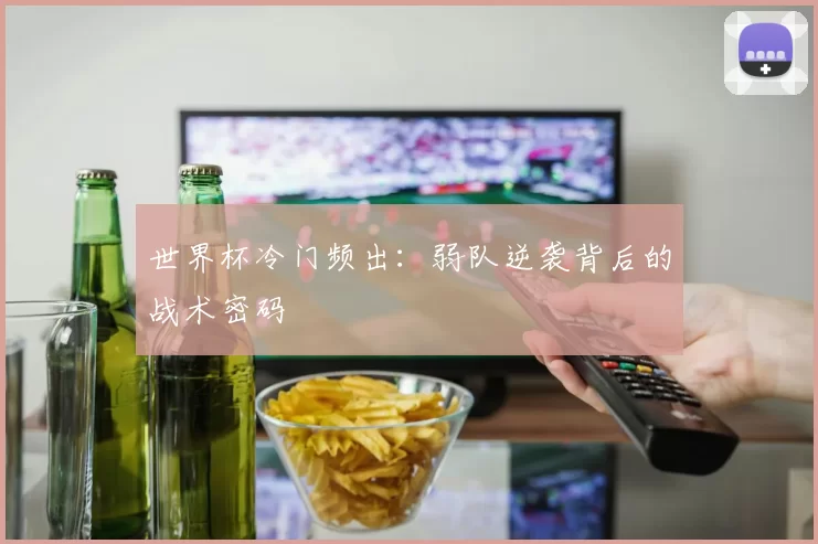 世界杯冷门频出：弱队逆袭背后的战术密码