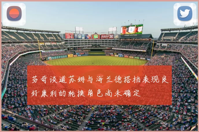 芬奇谈道苏姆与海兰德搭档表现良好康利的轮换角色尚未确定