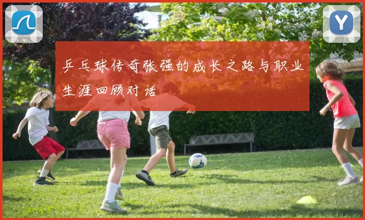 乒乓球传奇张强的成长之路与职业生涯回顾对话