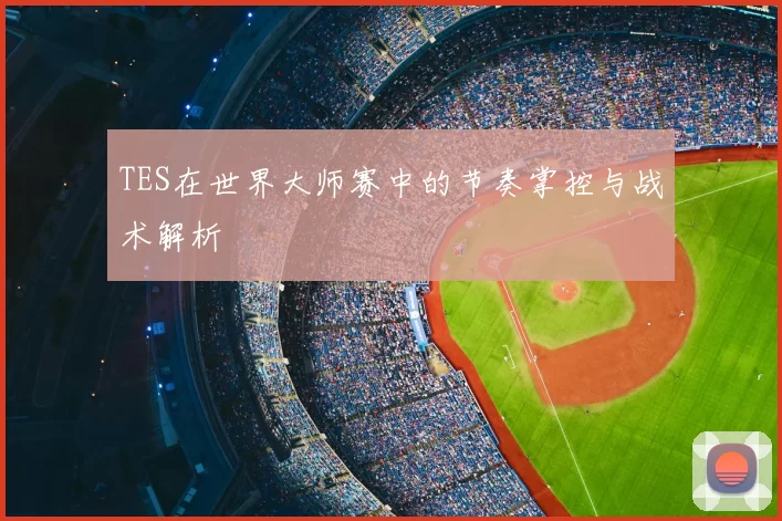 TES在世界大师赛中的节奏掌控与战术解析