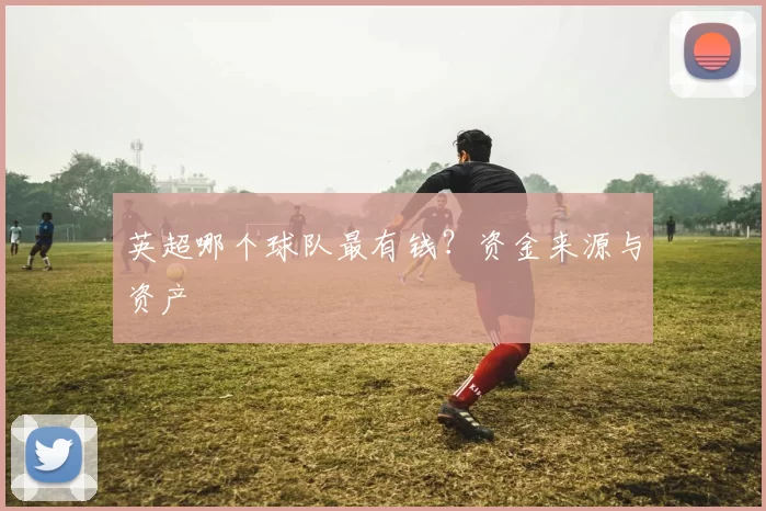 英超哪个球队最有钱？资金来源与资产