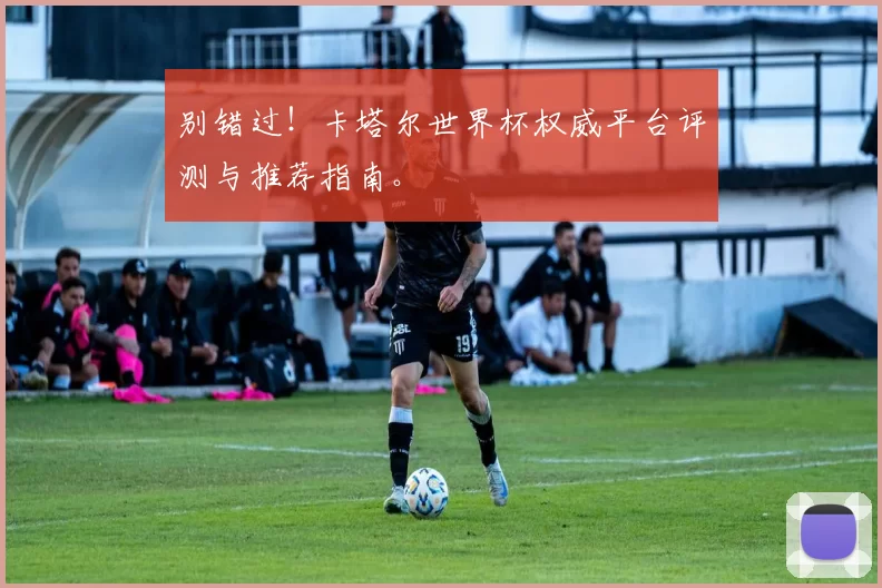 别错过!卡塔尔世界杯权威平台评测与推荐指南。