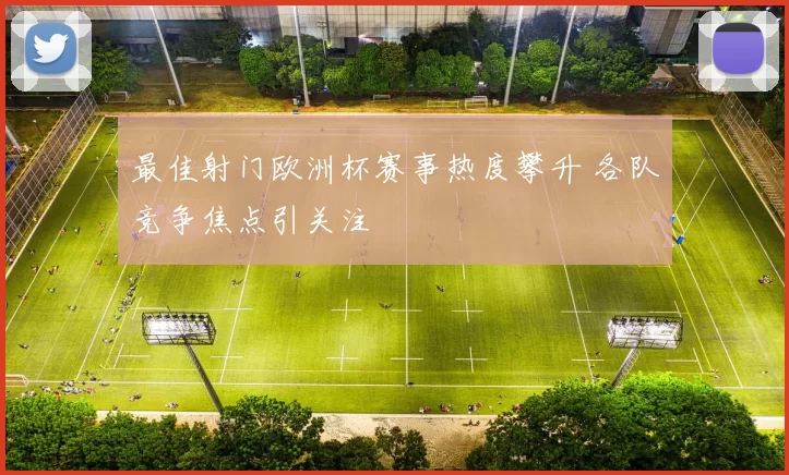 最佳射门欧洲杯赛事热度攀升 各队竞争焦点引关注