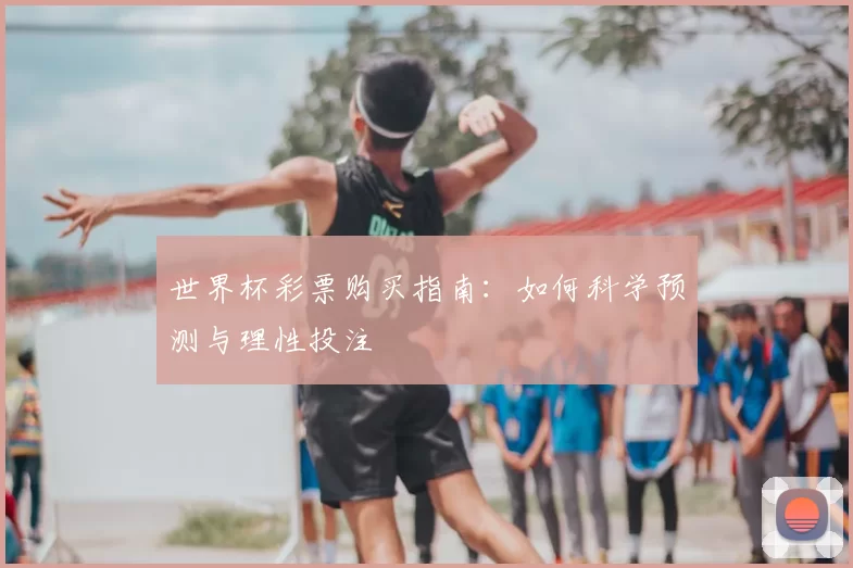 世界杯彩票购买指南：如何科学预测与理性投注