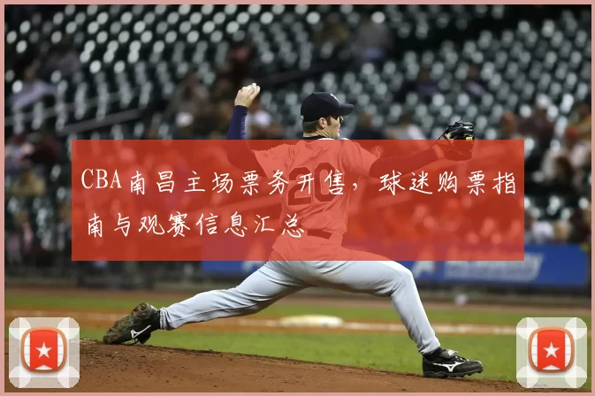 CBA南昌主场票务开售,球迷购票指南与观赛信息汇总