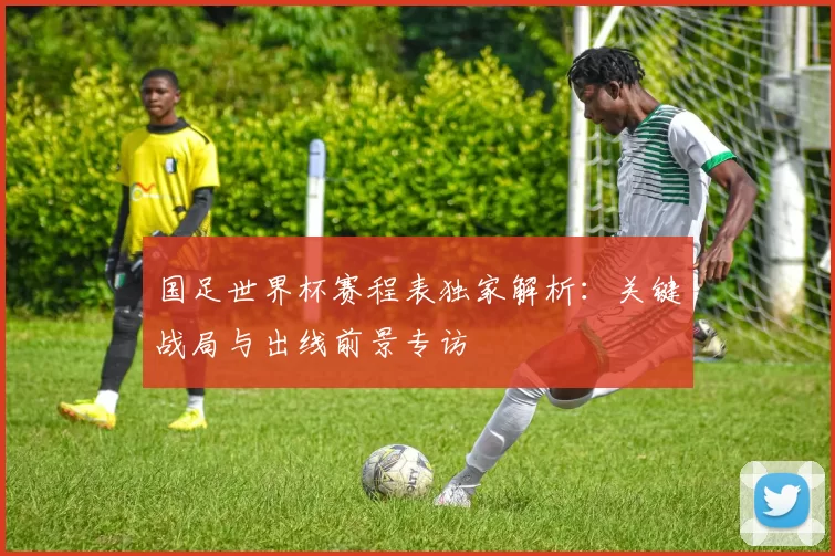 国足世界杯赛程表独家解析:关键战局与出线前景专访