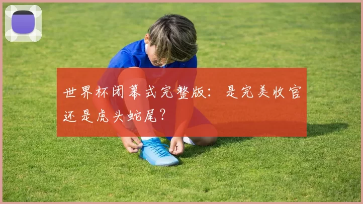 世界杯闭幕式完整版:是完美收官还是虎头蛇尾?