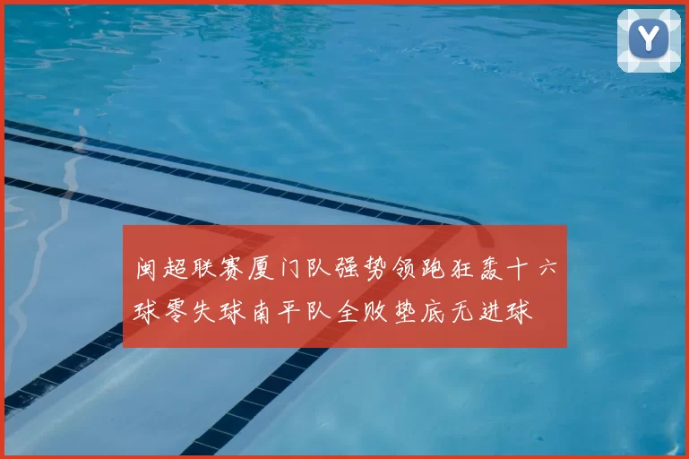 闽超联赛厦门队强势领跑狂轰十六球零失球南平队全败垫底无进球